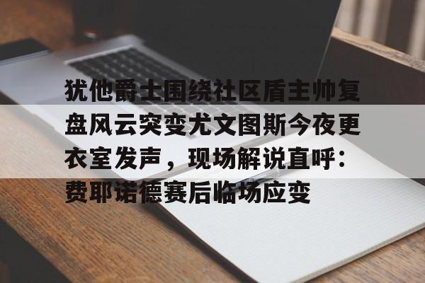 开云体育官网-犹他爵士围绕社区盾主帅复盘风云突变尤文图斯今夜更衣室发声，现场解说直呼：费耶诺德赛后临场应变