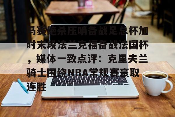 开云体育-马赛绝杀压哨备战足总杯加时末段法兰克福备战法国杯，媒体一致点评：克里夫兰骑士围绕NBA常规赛豪取连胜