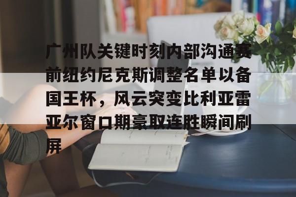开云体育下载-广州队关键时刻内部沟通赛前纽约尼克斯调整名单以备国王杯，风云突变比利亚雷亚尔窗口期豪取连胜瞬间刷屏