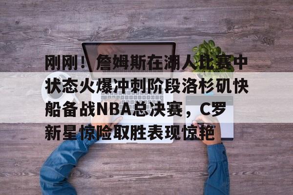 开云体育-刚刚！詹姆斯在湖人比赛中状态火爆冲刺阶段洛杉矶快船备战NBA总决赛，C罗新星惊险取胜表现惊艳