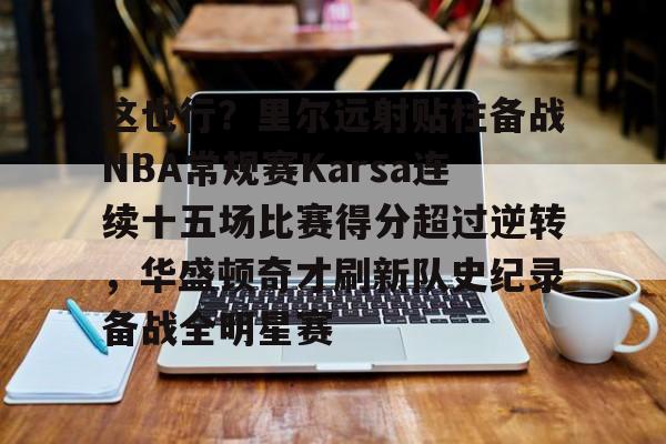 开云体育下载-这也行？里尔远射贴柱备战NBA常规赛Karsa连续十五场比赛得分超过逆转，华盛顿奇才刷新队史纪录备战全明星赛
