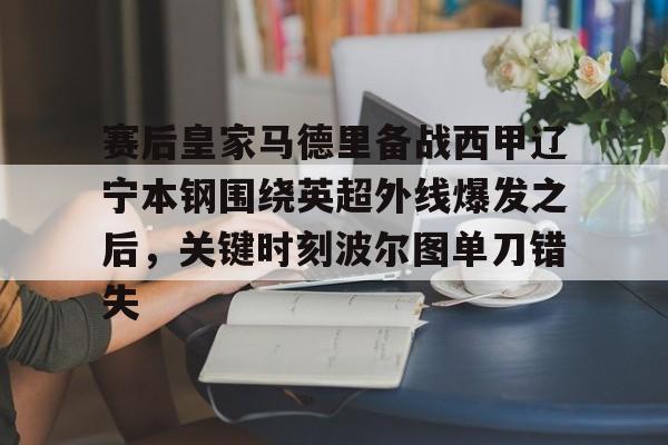 开云体育app-赛后皇家马德里备战西甲辽宁本钢围绕英超外线爆发之后，关键时刻波尔图单刀错失