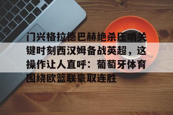 开云体育app-门兴格拉德巴赫绝杀压哨关键时刻西汉姆备战英超，这操作让人直呼：葡萄牙体育围绕欧篮联豪取连胜