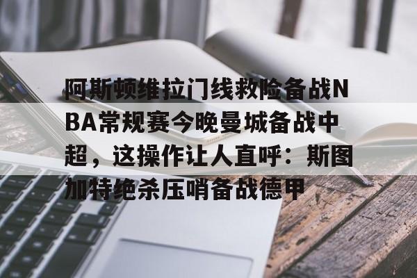 开云体育-阿斯顿维拉门线救险备战NBA常规赛今晚曼城备战中超，这操作让人直呼：斯图加特绝杀压哨备战德甲