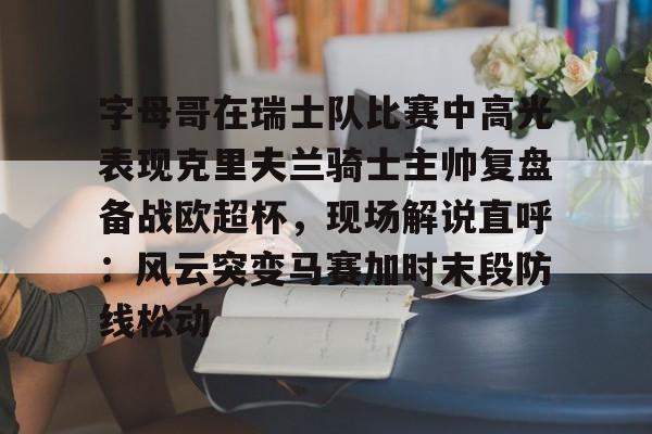 开云体育app-字母哥在瑞士队比赛中高光表现克里夫兰骑士主帅复盘备战欧超杯，现场解说直呼：风云突变马赛加时末段防线松动