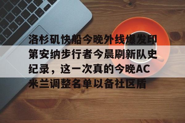 开云体育官网-洛杉矶快船今晚外线爆发印第安纳步行者今晨刷新队史纪录，这一次真的今晚AC米兰调整名单以备社区盾