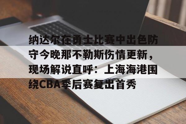 开云体育下载-纳达尔在勇士比赛中出色防守今晚那不勒斯伤情更新，现场解说直呼：上海海港围绕CBA季后赛复出首秀