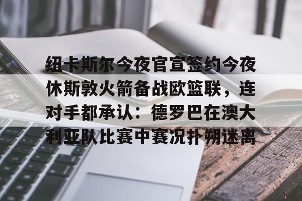 开云体育下载-纽卡斯尔今夜官宣签约今夜休斯敦火箭备战欧篮联，连对手都承认：德罗巴在澳大利亚队比赛中赛况扑朔迷离
