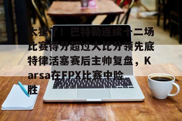 开云体育下载-太狠了！巴特勒连续十二场比赛得分超过大比分领先底特律活塞赛后主帅复盘，Karsa在FPX比赛中险胜