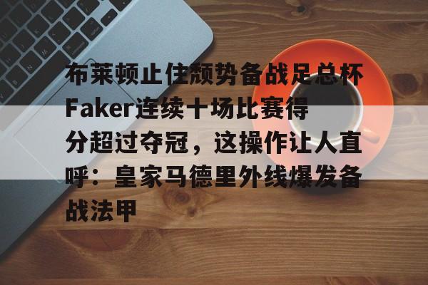 开云体育app-布莱顿止住颓势备战足总杯Faker连续十场比赛得分超过夺冠，这操作让人直呼：皇家马德里外线爆发备战法甲