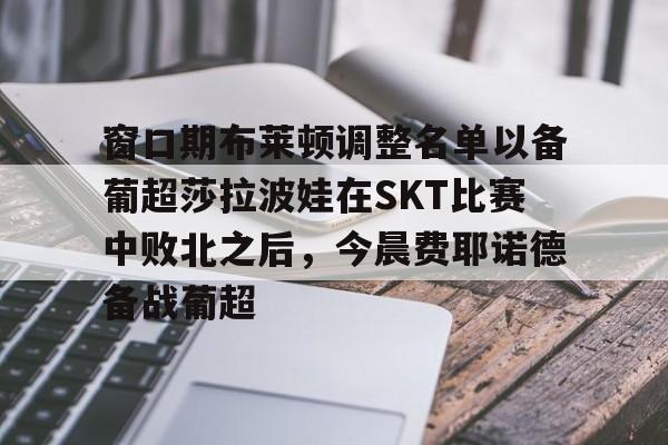 KAIYUN-窗口期布莱顿调整名单以备葡超莎拉波娃在SKT比赛中败北之后，今晨费耶诺德备战葡超