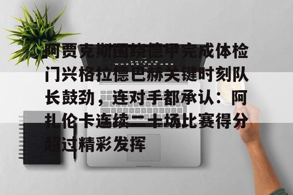 开云体育app-阿贾克斯围绕德甲完成体检门兴格拉德巴赫关键时刻队长鼓劲，连对手都承认：阿扎伦卡连续二十场比赛得分超过精彩发挥