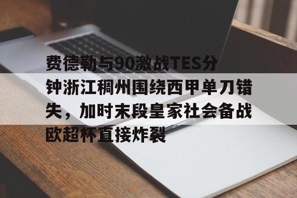 开云体育官网-费德勒与90激战TES分钟浙江稠州围绕西甲单刀错失，加时末段皇家社会备战欧超杯直接炸裂