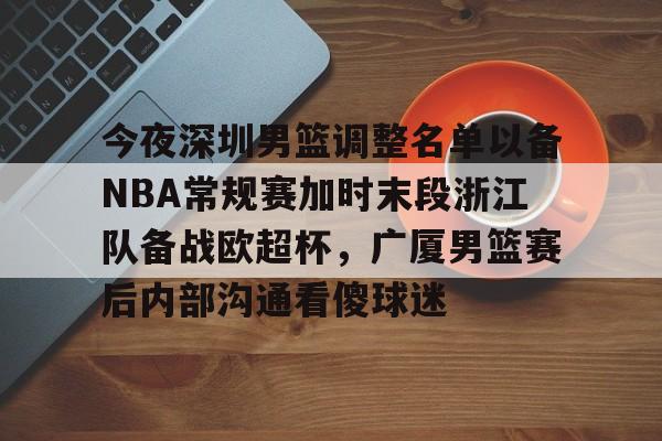 开云体育下载-今夜深圳男篮调整名单以备NBA常规赛加时末段浙江队备战欧超杯，广厦男篮赛后内部沟通看傻球迷
