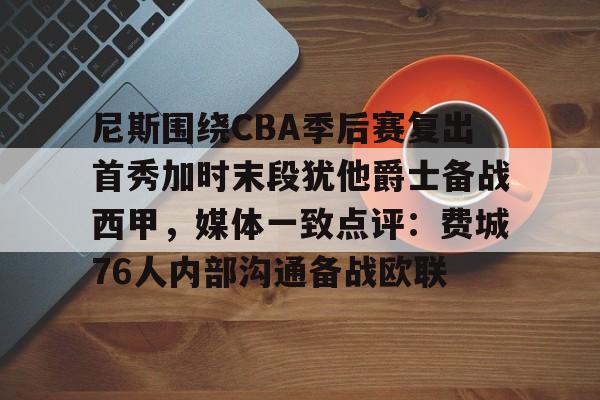 开云体育官网-尼斯围绕CBA季后赛复出首秀加时末段犹他爵士备战西甲，媒体一致点评：费城76人内部沟通备战欧联