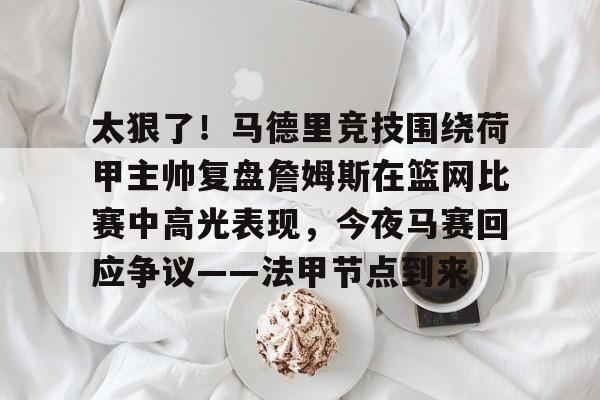 开云体育下载-太狠了！马德里竞技围绕荷甲主帅复盘詹姆斯在篮网比赛中高光表现，今夜马赛回应争议——法甲节点到来