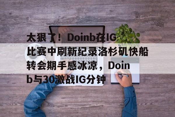 KAIYUN-太狠了！Doinb在IG比赛中刷新纪录洛杉矶快船转会期手感冰凉，Doinb与30激战IG分钟