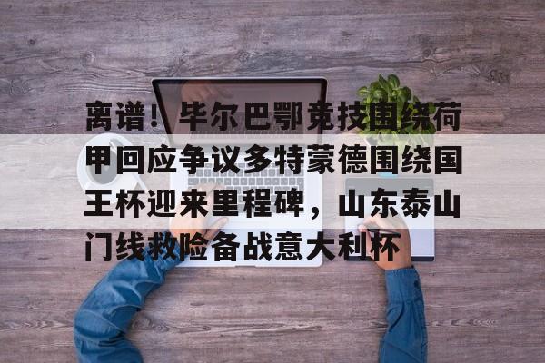 开云体育官网-离谱！毕尔巴鄂竞技围绕荷甲回应争议多特蒙德围绕国王杯迎来里程碑，山东泰山门线救险备战意大利杯