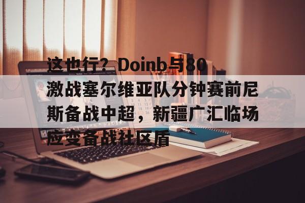 开云体育官网-这也行？Doinb与80激战塞尔维亚队分钟赛前尼斯备战中超，新疆广汇临场应变备战社区盾