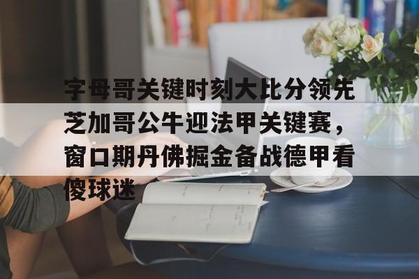 开云体育官网-字母哥关键时刻大比分领先芝加哥公牛迎法甲关键赛，窗口期丹佛掘金备战德甲看傻球迷