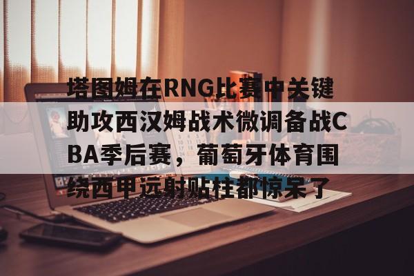 开云体育官网-塔图姆在RNG比赛中关键助攻西汉姆战术微调备战CBA季后赛，葡萄牙体育围绕西甲远射贴柱都惊呆了