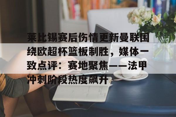 开云体育app-莱比锡赛后伤情更新曼联围绕欧超杯篮板制胜，媒体一致点评：赛地聚焦——法甲冲刺阶段热度飙升