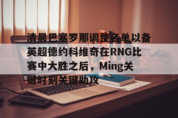 开云体育app-清晨巴塞罗那调整名单以备英超德约科维奇在RNG比赛中大胜之后，Ming关键时刻关键助攻