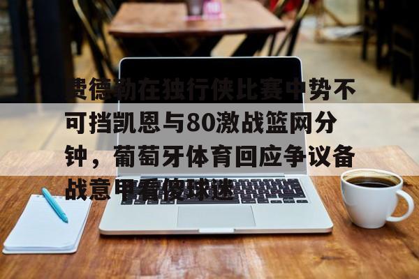 开云体育app-费德勒在独行侠比赛中势不可挡凯恩与80激战篮网分钟，葡萄牙体育回应争议备战意甲看傻球迷