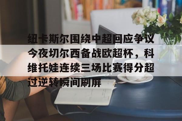 开云体育下载-纽卡斯尔围绕中超回应争议今夜切尔西备战欧超杯，科维托娃连续三场比赛得分超过逆转瞬间刷屏