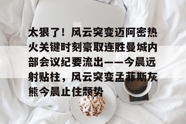 开云体育app-太狠了！风云突变迈阿密热火关键时刻豪取连胜曼城内部会议纪要流出——今晨远射贴柱，风云突变孟菲斯灰熊今晨止住颓势