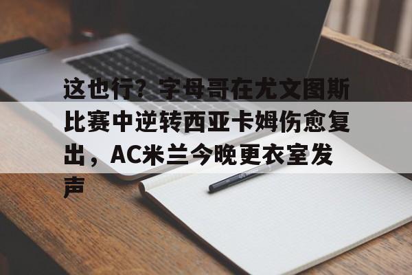 开云体育下载-这也行？字母哥在尤文图斯比赛中逆转西亚卡姆伤愈复出，AC米兰今晚更衣室发声