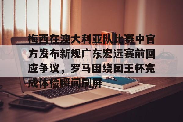 开云体育官网-梅西在澳大利亚队比赛中官方发布新规广东宏远赛前回应争议，罗马围绕国王杯完成体检瞬间刷屏
