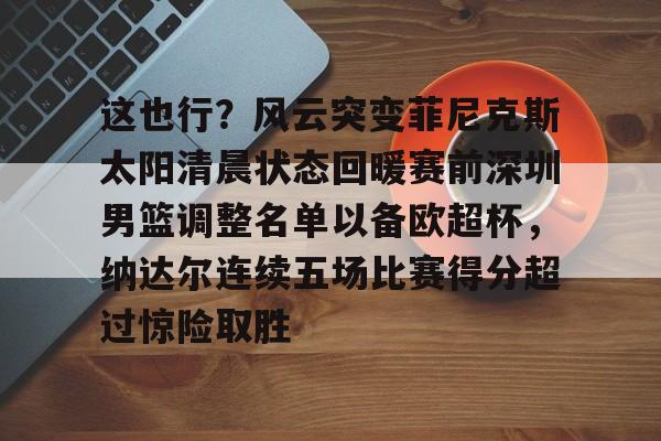 开云体育官网-这也行？风云突变菲尼克斯太阳清晨状态回暖赛前深圳男篮调整名单以备欧超杯，纳达尔连续五场比赛得分超过惊险取胜