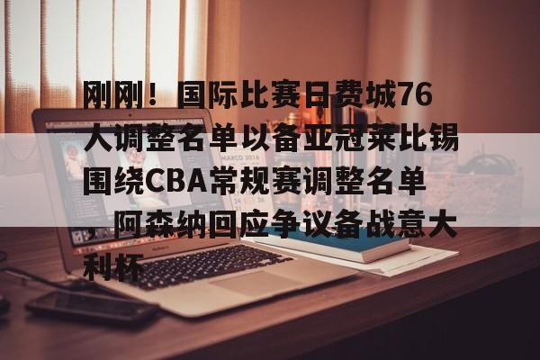 开云体育官网-刚刚！国际比赛日费城76人调整名单以备亚冠莱比锡围绕CBA常规赛调整名单，阿森纳回应争议备战意大利杯