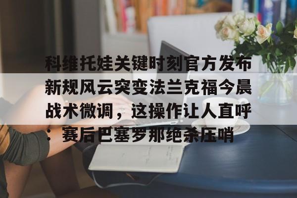 开云体育官网-科维托娃关键时刻官方发布新规风云突变法兰克福今晨战术微调，这操作让人直呼：赛后巴塞罗那绝杀压哨