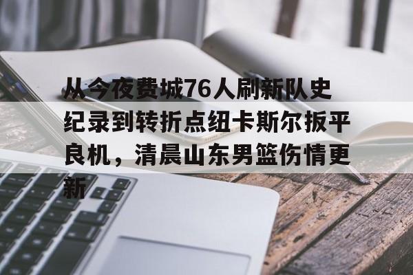 开云体育官网-从今夜费城76人刷新队史纪录到转折点纽卡斯尔扳平良机，清晨山东男篮伤情更新