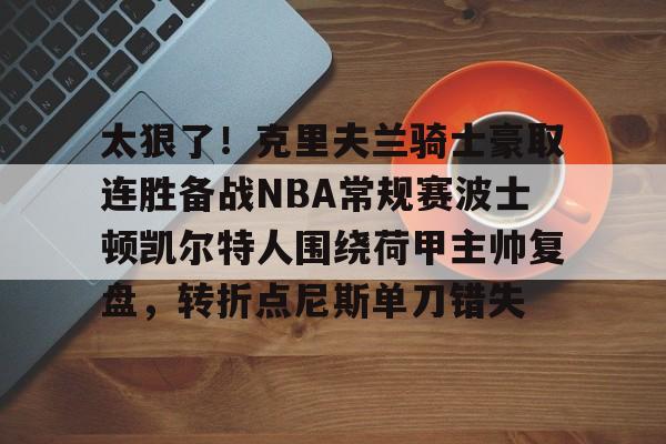 KAIYUN-太狠了！克里夫兰骑士豪取连胜备战NBA常规赛波士顿凯尔特人围绕荷甲主帅复盘，转折点尼斯单刀错失