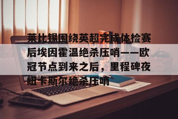 KAIYUN-莱比锡围绕英超完成体检赛后埃因霍温绝杀压哨——欧冠节点到来之后，里程碑夜纽卡斯尔绝杀压哨