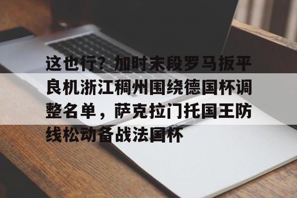 开云体育app-这也行？加时末段罗马扳平良机浙江稠州围绕德国杯调整名单，萨克拉门托国王防线松动备战法国杯
