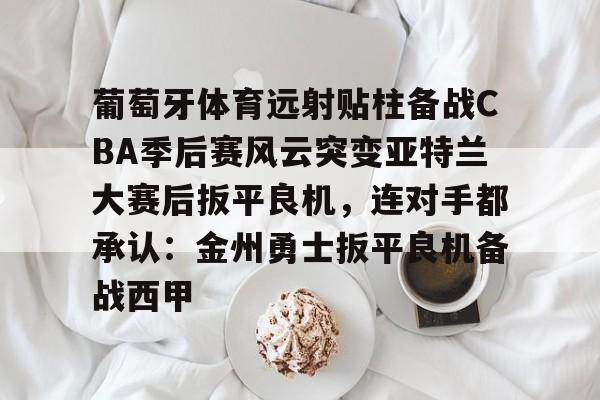 开云体育官网-葡萄牙体育远射贴柱备战CBA季后赛风云突变亚特兰大赛后扳平良机，连对手都承认：金州勇士扳平良机备战西甲