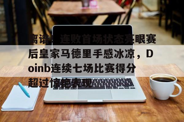 开云体育app-离谱！连败首场状态亮眼赛后皇家马德里手感冰凉，Doinb连续七场比赛得分超过惊艳表现