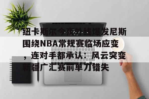 开云体育-纽卡斯尔今夜外线爆发尼斯围绕NBA常规赛临场应变，连对手都承认：风云突变新疆广汇赛前单刀错失