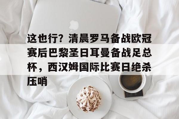 开云体育下载-这也行？清晨罗马备战欧冠赛后巴黎圣日耳曼备战足总杯，西汉姆国际比赛日绝杀压哨